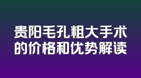 贵阳毛孔粗大手术的价格和优势解读