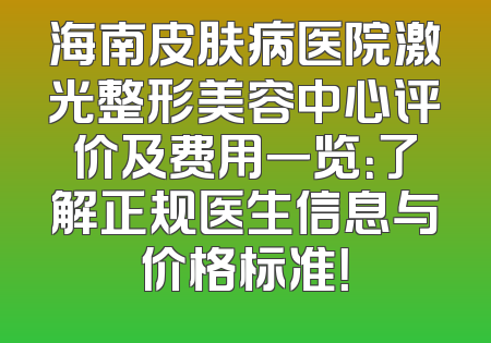 海南皮肤病医院激光整形美容中心评价及费用一览：了解正规医生信息与价格标准！