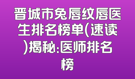 晋城市兔唇纹唇医生排名榜单（速读）揭秘：医师排名榜
