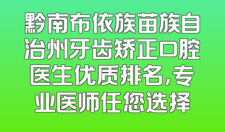 黔南布依族苗族自治州牙齿矫正口腔医生优质排名，专业医师任您选择