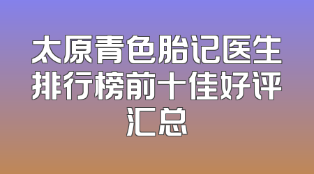 太原青色胎记医生排行榜前十佳好评汇总