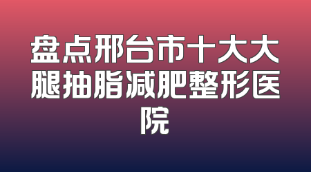 盘点邢台市十大大腿抽脂减肥整形医院