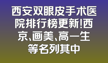 西安双眼皮手术医院排行榜更新！西京、画美、高一生等名列其中