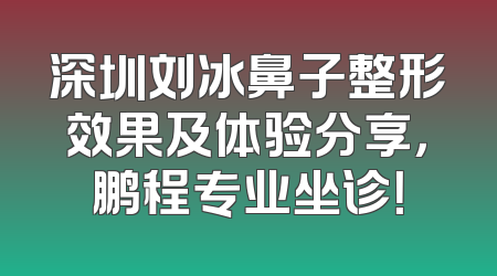 深圳刘冰鼻子整形效果及体验分享，鹏程专业坐诊！