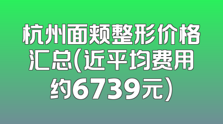 杭州面颊整形价格汇总(近平均费用约6739元)