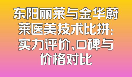 东阳丽莱与金华蔚莱医美技术比拼：实力评价、口碑与价格对比