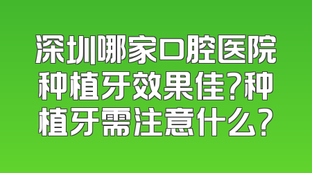 深圳哪家口腔医院种植牙效果佳？种植牙需注意什么？