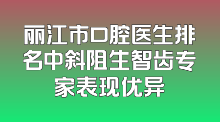 丽江市口腔医生排名中斜阻生智齿专家表现优异
