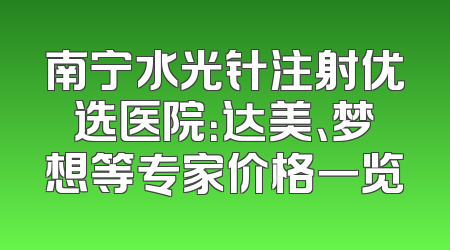 南宁水光针注射优选医院：达美、梦想等专家价格一览