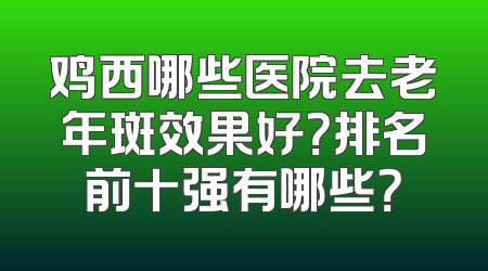 鸡西哪些医院去老年斑效果好？排名前十强有哪些？