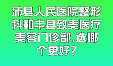 沛县人民医院整形科和丰县致美医疗美容门诊部，选哪个更好？