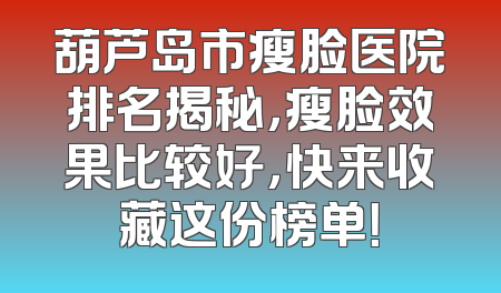 葫芦岛市瘦脸医院排名揭秘，瘦脸效果比较好，快来收藏这份榜单！