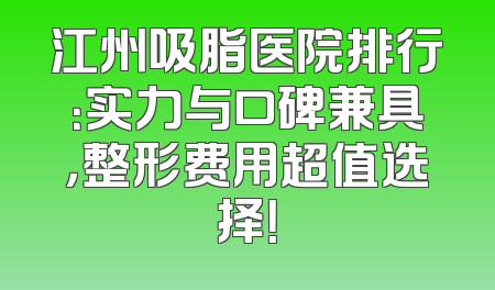 江州吸脂医院排行：实力与口碑兼具，整形费用超值选择！