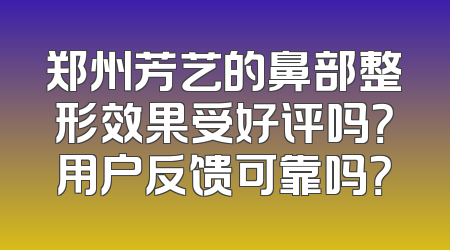 郑州芳艺的鼻部整形效果受好评吗？用户反馈可靠吗？