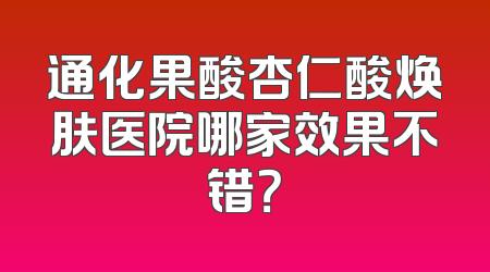 通化果酸杏仁酸焕肤医院哪家效果不错？