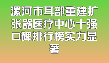 漯河市耳部重建扩张器医疗中心十强口碑排行榜实力显著
