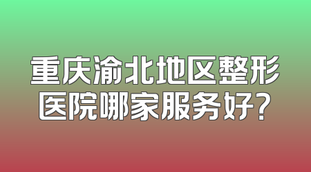 重庆渝北地区整形医院哪家服务好？