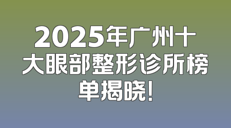 2025年广州十大眼部整形诊所榜单揭晓！