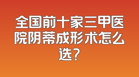 全国前十家三甲医院阴蒂成形术怎么选？