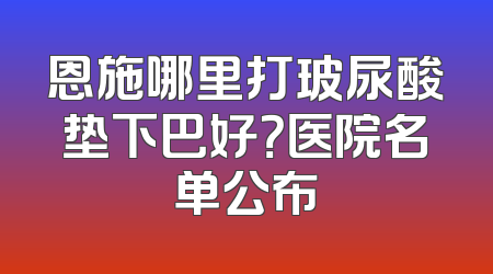 恩施哪里打玻尿酸垫下巴好？医院名单公布