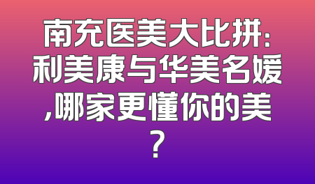 南充医美大比拼：利美康与华美名媛，哪家更懂你的美？