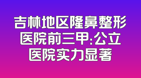 吉林地区隆鼻整形医院前三甲：公立医院实力显著