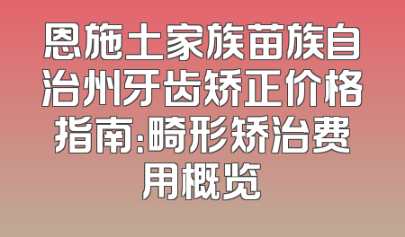 恩施土家族苗族自治州牙齿矫正价格指南：畸形矫治费用概览