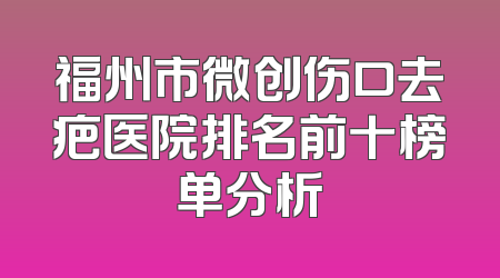 福州市微创伤口去疤医院排名前十榜单分析