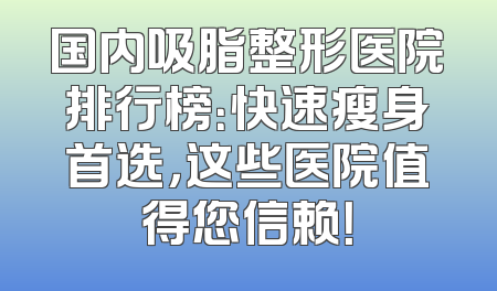 国内吸脂整形医院排行榜：快速瘦身首选，这些医院值得您信赖！