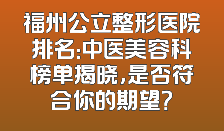 福州公立整形医院排名：中医美容科榜单揭晓，是否符合你的期望？