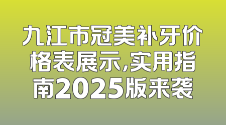 九江市冠美补牙价格表展示，实用指南2025版来袭