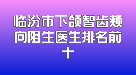 临汾市下颌智齿颊向阻生医生排名前十