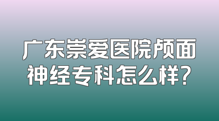 广东崇爱医院颅面神经专科怎么样？