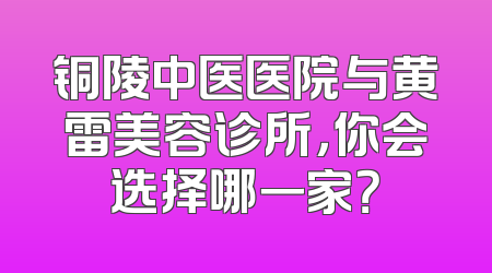 铜陵中医医院与黄雷美容诊所，你会选择哪一家？