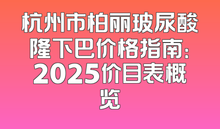 杭州市柏丽玻尿酸隆下巴价格指南：2025价目表概览