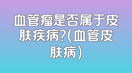 血管瘤是否属于皮肤疾病？(血管皮肤病)