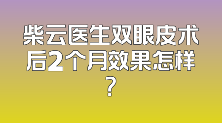 柴云医生双眼皮术后2个月效果怎样？