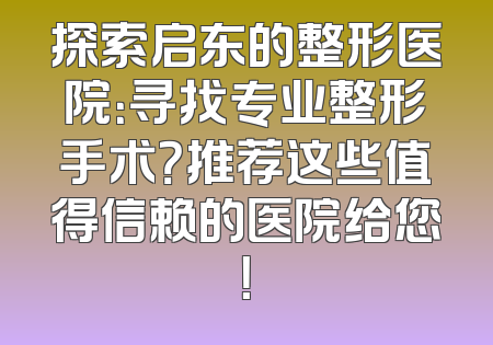 探索启东的整形医院：寻找专业整形手术？推荐这些值得信赖的医院给您！