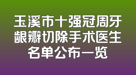 玉溪市十强冠周牙龈瓣切除手术医生名单公布一览