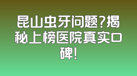 昆山虫牙问题？揭秘上榜医院真实口碑！