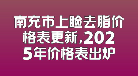 南充市上睑去脂价格表更新，2025年价格表出炉