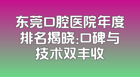 东莞口腔医院年度排名揭晓：口碑与技术双丰收