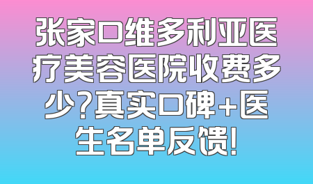 张家口维多利亚医疗美容医院收费多少？真实口碑+医生名单反馈！
