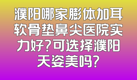 濮阳哪家膨体加耳软骨垫鼻尖医院实力好？可选择濮阳天姿美吗？