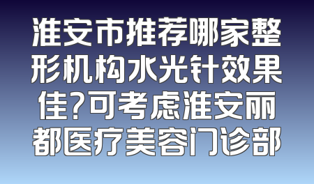 淮安市推荐哪家整形机构水光针效果佳？可考虑淮安丽都医疗美容门诊部