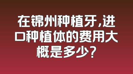 在锦州种植牙，进口种植体的费用大概是多少？
