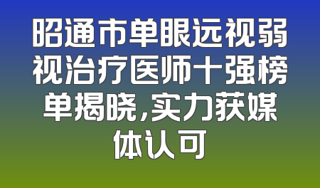 昭通市单眼远视弱视治疗医师十强榜单揭晓，实力获媒体认可