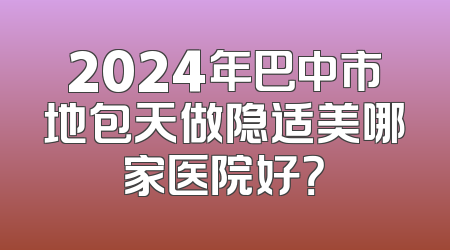2024年巴中市地包天做隐适美哪家医院好？