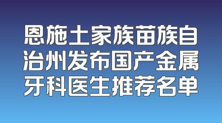 恩施土家族苗族自治州发布国产金属牙科医生推荐名单
