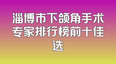 淄博市下颌角手术专家排行榜前十佳选